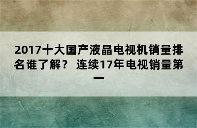 2017十大国产液晶电视机销量排名谁了解？ 连续17年电视销量第一